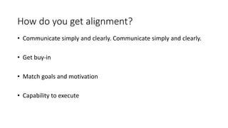 How do you get alignment?
• Communicate simply and clearly. Communicate simply and clearly.
• Get buy-in
• Match goals and motivation
• Capability to execute
 