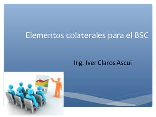 Elementos colaterales para el BSC
Ing. Iver Claros Ascui

 