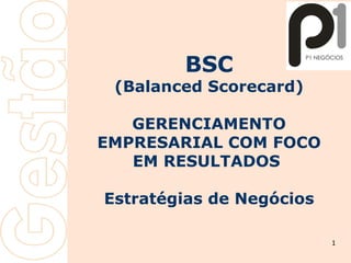 G e s t ã oG e s t ã o
1
BSC
(Balanced Scorecard)
GERENCIAMENTO
EMPRESARIAL COM FOCO
EM RESULTADOS
Estratégias de Negócios
 