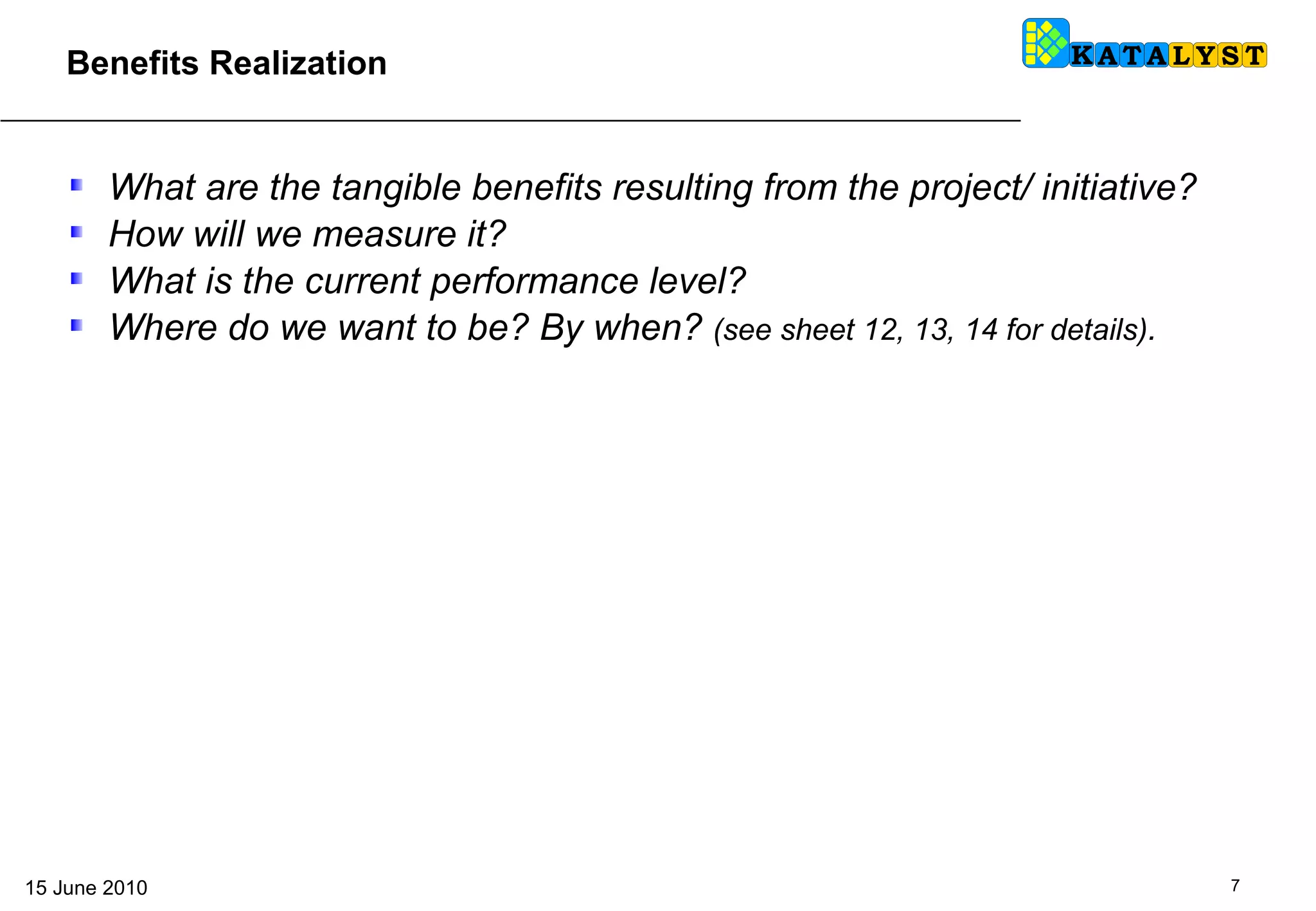 What are the tangible benefits resulting from the project/ initiative?  How will we measure it?  What is the current performance level?  Where do we want to be? By when?  (see sheet 12, 13, 14 for details) .  Benefits Realization 