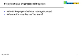 <ul><li>Who is the project/initiative manager/owner?  </li></ul><ul><li>Who are the members of the team? </li></ul>Project...
