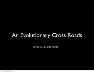 An Evolutionary Cross Roads
                           Ian Burgess CTO SymetrIQ




Monday, 6 September 2010
 
