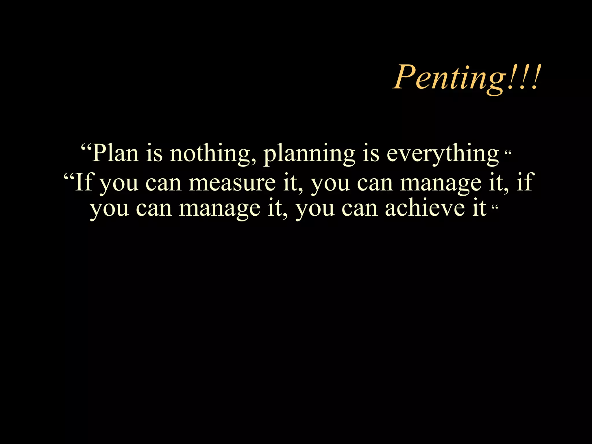 Penting!!!
“Plan is nothing, planning is everything “
“If you can measure it, you can manage it, if
you can manage it, you can achieve it “
 