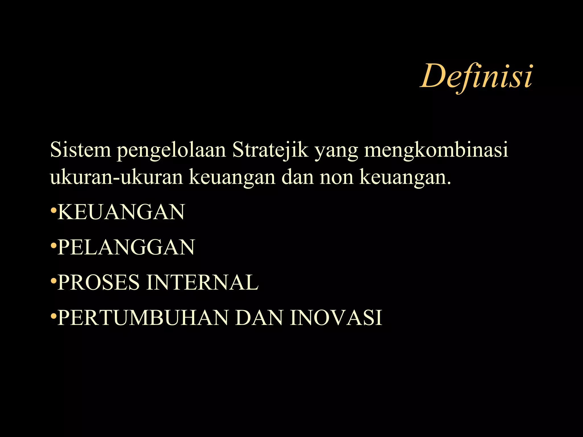 Definisi
Sistem pengelolaan Stratejik yang mengkombinasi
ukuran-ukuran keuangan dan non keuangan.
•KEUANGAN
•PELANGGAN
•PROSES INTERNAL
•PERTUMBUHAN DAN INOVASI
 
