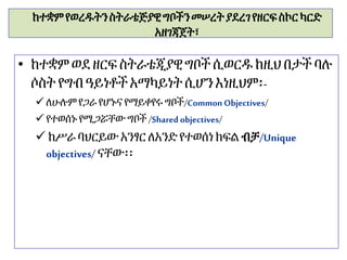 ከተቋምየወረዱትንስትራቴጅያዊግቦችንመሠረትያደረገየዘርፍስኮርካርድ
አዘገጃጀት፣
• ከተቋም ወደ ዘርፍስትራቴጂያዊግቦች ሲወርዱ ከዚህ በታች ባሉ
ሶስት የግብዓይነቶች አማካይነትሲሆን እነዚህም፡-
 ለሁሉም የጋራ የሆኑና የማይቀየሩግቦች/Common Objectives/
 የተወሰኑ የሚጋሯቸው ግቦች /Shared objectives/
 ከሥራ ባህርይው አንፃር ለአንድ የተወሰነ ክፍል ብቻ/Unique
objectives/ ናቸው፡፡
 