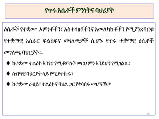 የጥሩእሴቶች ምንነትናባህሪያት
ዕሴቶች የተቋሙ እምነቶችን፣ አስተሳሰቦችንና አመለካከቶችን የሚያንጸባርቁ
የተቋማዊ አሰራር ፍልስፍና መገለጫዎች ሲሆኑ የጥሩ ተቋማዊ ዕሴቶች
መገለጫባህርያት፡-
 ከተቋሙተልዕኮ አንፃርየሚቆምለት መርህምን እንደሆነየሚገልጹ፣
 ሰብዓዊባህርያትላይየሚያተኩሩ፣
 ከተቋሙራዕይ፣ ተልዕኮና ባህል ጋርየተሳሰሩመሆናቸው
36
 