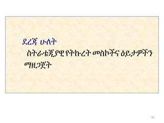ደረጃ ሁለት
ስትራቴጂያዊ የትኩረት መስኮችና ዕይታዎችን
ማዘጋጀት
38
 