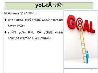 yoL«Â ግቦች
ከዚህሥልጠና በ|ላ ሰልጣኞች፡-
 ው.ተ.ስ በBSC ዘጠኝ dr©ãC እንዴት እንደሚገነባ
እውቀት ያገኛሉ፣
 ytÌÑN yo‰ KFL XÂ yGlsB ው.ተ.ስ
ለማዘጋጀት የሚያስችል ክህሎትያዳብራሉ፣
7
 