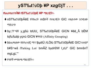 yST‰t½©þ ¥P xzg©jT . . .
የtጠቃለለየተÌM የST‰t½©þE ¥P ማዘጋጀት፡-
 ለST‰t½©þÃêE የትኩረት mSኮች የተዘጋጁት GïC ተለይተው እንዲጻፉ
ማድረግ፣
 by;:Y¬W y¸gßù tdUU¸ ST‰t½©þÃêE GïCN ¥êê_Â bÈM
tq‰‰bþ yçnù GïCN ¥ዋሃድ (Affinity Grouping)
 btጠቃለለው የስትራቴጂ ማፕ lþµttÜ ያLÒlù ST‰t½©þÃêE GïCን ለብቻ
b¥S¬wš /Parking Lot/ bmÃZ bydr©W l¸zU° GïC bmnšnT
mgLgL””
 የግቦች መግለጫማዘጋጀት፡፡
74
 