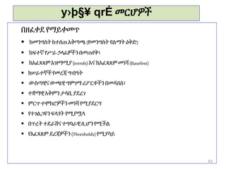 y›þ§¥ qrÉ መርሆዎች
በዘፈቀደ የማይቀመጥ
 ከመንግስትከተሰጠአቅጣጫ (የመንግስትየልማትዕቅድ)
 ከፍተኛየሥራ ኃላፊዎችንበመጠየቅ፣
 ከአፈጻጻምአዝማሚያ(trends) እና ከአፈጻጸምመነሻ(Baseline)
 ከሠራተኞችየመረጃ ግብዓት
 ውስጣዊናውጫዊግምገማሪፖርቶችንበመዳሰስ፣
 ተቋማዊአቅምንታሳቢያደረገ
 ምርጥተሞክሮዎችን መነሻየሚያደርግ
 የተገልጋዩንፍላጎት የሚያሟላ
 በጥረትተደራሽናተግባራዊሊሆንየሚችል
 የአፈጻጸም ደረጃዎችን(Thresholds)የሚያሳይ
83
 