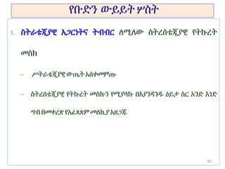 የቡድን ውይይት ሦስት
1. ስትራቴጂያዊ አጋርነትና ትብብር ለሚለው ስትረሰቴጂያዊ የትኩረት
መስክ
– ሥትራቴጂያዊ ውጤት አሰቀመምጡ
– ስትረሰቴጂያዊ የትኩረት መስኩን የሚያሳኩ በእያንዳንዱ ዕይታ ስር አንድ እነድ
ግብበመቀረጽ የአፈጻጸም መለኪያ አዘጋጁ
90
 