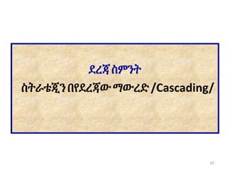 ደረጃስምንት
ስትራቴጂንበየደረጃውማውረድ /Cascading/
97
 