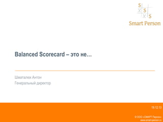 Balanced Scorecard – это не…

Шматалюк Антон
Генеральный директор

19.12.13
© ООО «СМАРТ Персон»
www.smart-person.ru

 