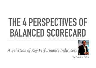 THE 4 PERSPECTIVES OF
BALANCED SCORECARD
A Selection of Key Performance Indicators
by Paulino Silva
 