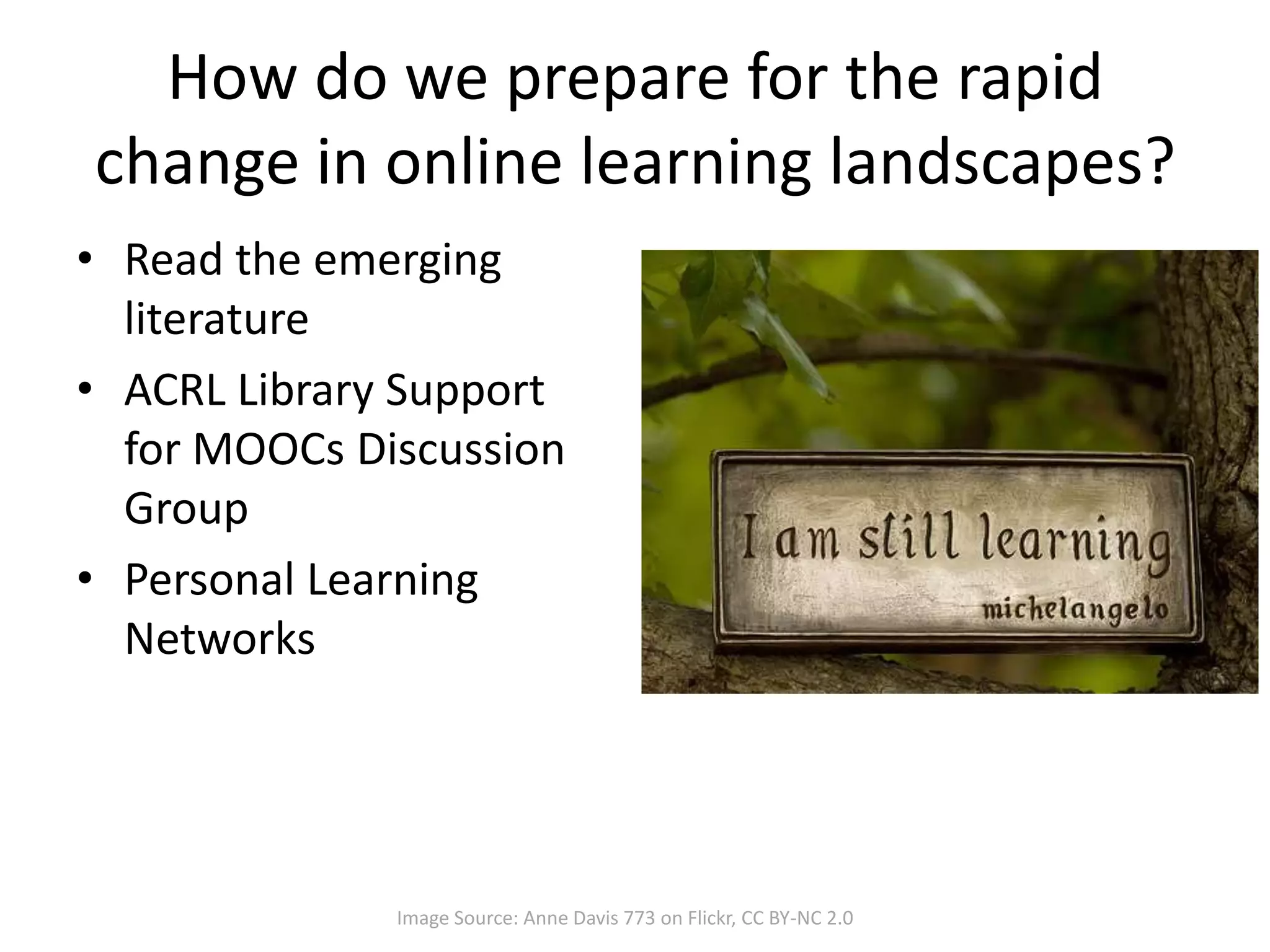 How do we prepare for the rapid
change in online learning landscapes?
• Read the emerging
literature
• ACRL Library Support
for MOOCs Discussion
Group
• Personal Learning
Networks
Image Source: Anne Davis 773 on Flickr, CC BY-NC 2.0
 