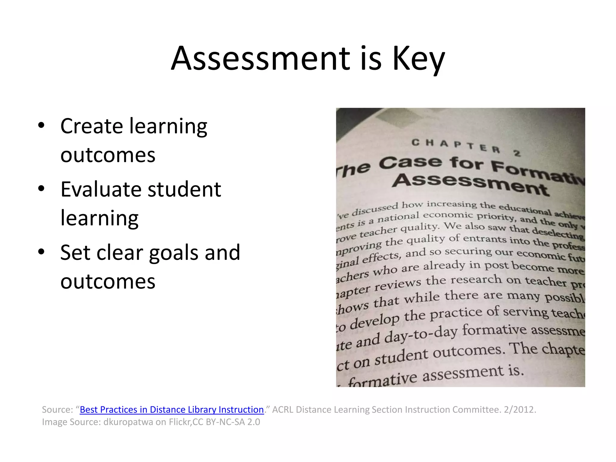 Assessment is Key
• Create learning
outcomes
• Evaluate student
learning
• Set clear goals and
outcomes
Source: “Best Practices in Distance Library Instruction.” ACRL Distance Learning Section Instruction Committee. 2/2012.
Image Source: dkuropatwa on Flickr,CC BY-NC-SA 2.0
 