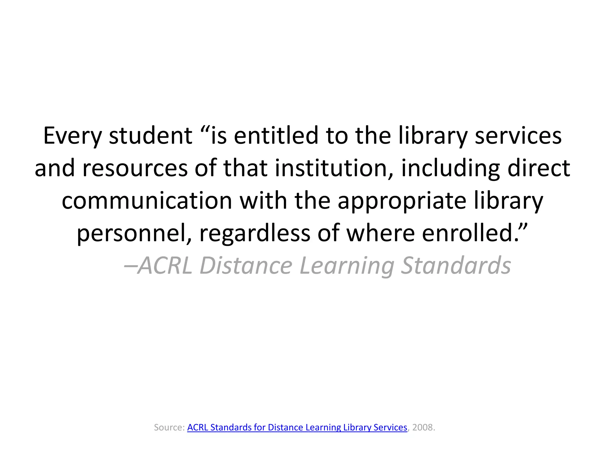 Every student “is entitled to the library services
and resources of that institution, including direct
communication with the appropriate library
personnel, regardless of where enrolled.”
–ACRL Distance Learning Standards
Source: ACRL Standards for Distance Learning Library Services, 2008.
 