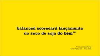 balanced scorecard lançamento
do suco de soja do bem™
Professor Luiz Porto
UNIP Alphaville - Ano 2015
	
  
 