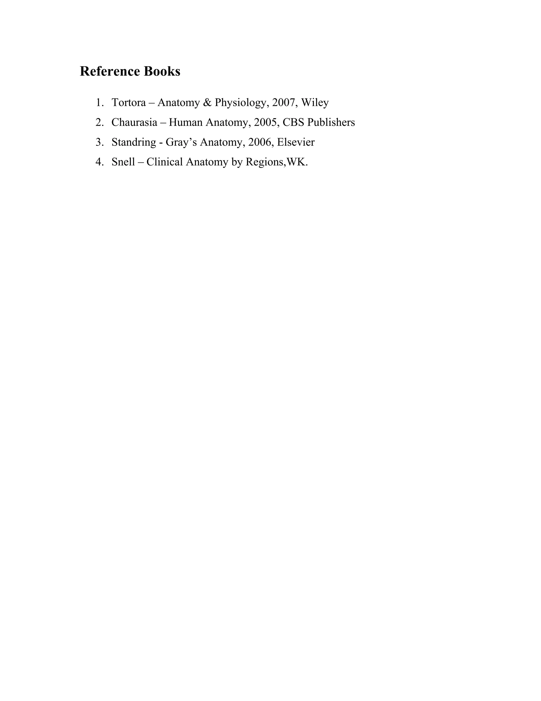 Reference Books
1. Tortora – Anatomy & Physiology, 2007, Wiley
2. Chaurasia – Human Anatomy, 2005, CBS Publishers
3. Standring - Gray’s Anatomy, 2006, Elsevier
4. Snell – Clinical Anatomy by Regions,WK.
 