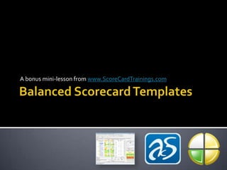 Balanced Scorecard Templates A bonus mini-lesson from www.ScoreCardTrainings.com 