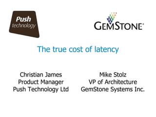 The true cost of latency Christian James Product Manager Push Technology Ltd Mike Stolz VP of Architecture GemStone Systems Inc. 