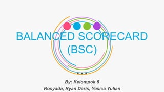 BALANCED SCORECARD
(BSC)
By: Kelompok 5
Rosyada, Ryan Daris, Yesica Yulian
 