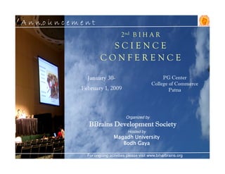 Announcement
                              2nd B I H A R
                    SCIENCE
                  CONFERENCE

           January 30-                               PG Center
                                                College of Commerce
         February 1, 2009                               Patna




                                 Organized by
            BBrains Development Society
                                  Hosted by
                          Magadh University
                             Bodh Gaya

           For ongoing activities please visit www.biharbrains.org
 