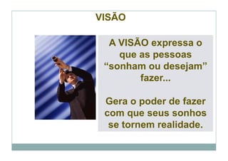 VISÃO

  A VISÃO expressa o
    que as pessoas
 “sonham ou desejam”
        fazer...

 Gera o poder de fazer
 com que seus sonhos
  se tornem realidade.
 
