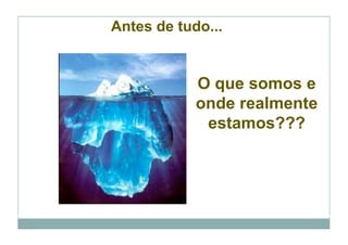 Antes de tudo...


            O que somos e
            onde realmente
             estamos???
 