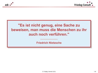 "Es ist nicht genug, eine Sache zu
   "Es ist nicht genug, eine Sache zu
beweisen, man muss die Menschen zu ihr
beweisen, man muss die Menschen zu ihr
         auch noch verführen."
          auch noch verführen."
              ___________________
               ___________________

            Friedrich Nietzsche
            Friedrich Nietzsche




                © Friedag / Schmidt 2012   118
 