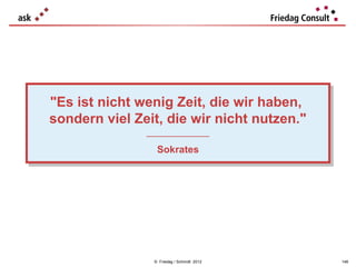 "Es ist nicht wenig Zeit, die wir haben,
"Es ist nicht wenig Zeit, die wir haben,
sondern viel Zeit, die wir nicht nutzen."
sondern viel Zeit, die wir nicht nutzen."
               ___________________
                ___________________

                  Sokrates
                  Sokrates




                 © Friedag / Schmidt 2012   146
 