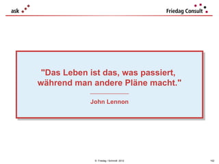 "Das Leben ist das, was passiert,
 "Das Leben ist das, was passiert,
während man andere Pläne macht."
während man andere Pläne macht."
            ___________________
             ___________________

            John Lennon
             John Lennon




              © Friedag / Schmidt 2012   152
 