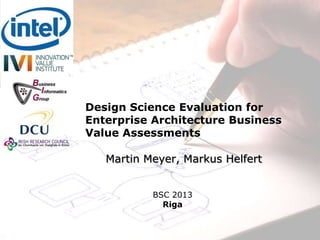 Design Science Evaluation for
Enterprise Architecture Business
Value Assessments
Martin Meyer, Markus Helfert
BSC 2013
Riga

 