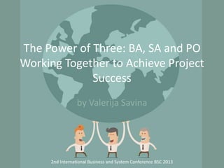 The Power of Three: BA, SA and PO
Working Together to Achieve Project
Success
by Valerija Savina

2nd International Business and System Conference BSC 2013

 