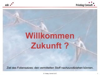 © Friedag / Schmidt 2017
Willkommen
Zukunft ?
1
Ziel des Foliensatzes: den vermittelten Stoff nachzuvollziehen können.
 