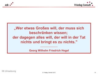 © Friedag / Schmidt 2017
„Wer etwas Großes will, der muss sich
beschränken wissen;
der dagegen alles will, der will in der Tat
nichts und bringt es zu nichts."
___________________
Georg Wilhelm Friedrich Hegel
91
06 Umsetzung
 