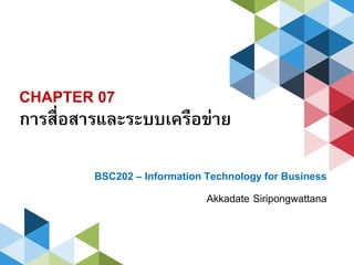 CHAPTER 07
การสื่อสารและระบบเครือข่าย
BSC202 – Information Technology for Business
Akkadate Siripongwattana
 