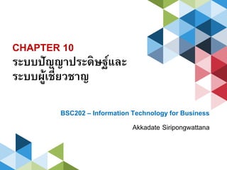 CHAPTER 10
ระบบปัญญาประดิษฐ์และ
ระบบผู้เชี่ยวชาญ
BSC202 – Information Technology for Business
Akkadate Siripongwattana
 