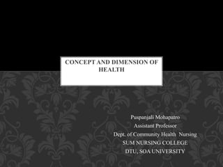 P
Puspanjali Mohapatro
Assistant Professor
Dept. of Community Health Nursing
SUM NURSING COLLEGE
DTU, SOA UNIVERSITY
CONCEPT AND DIMENSION OF
HEALTH
 