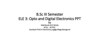 B.Sc III Semester
ELE 3: Opto and Digital Electronics PPT
by
Mahiboob Ali K Mulla
M.Sc. , M.Phil.
Assistant Prof.in Electronics,ssgfgcollege,Naragund
 