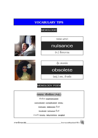 ภาษาอังกฤษ (82)_____________________________________________โครงการแบรนด์ซัมเมอร์แคมป์ ปีที่31
VOCABULARY TIPS
MEMOLOGIC
noise แทรก
nuisance
(n.) สิ่งรบกวน
อุ๊ย สะเหล่อ
obsolete
(adj.) เชย, ล้าสมัย
MEMOLODY POEM
กลอน: ซับซ้อน (Adj.)
ซับซ้อน sophisticated,
convoluted, complicated, tricky,
intricate, elaborate สิ้นดี
involved, tortuous สิ้นดี
ปวดหัว knotty, labyrinthine, tangled
 