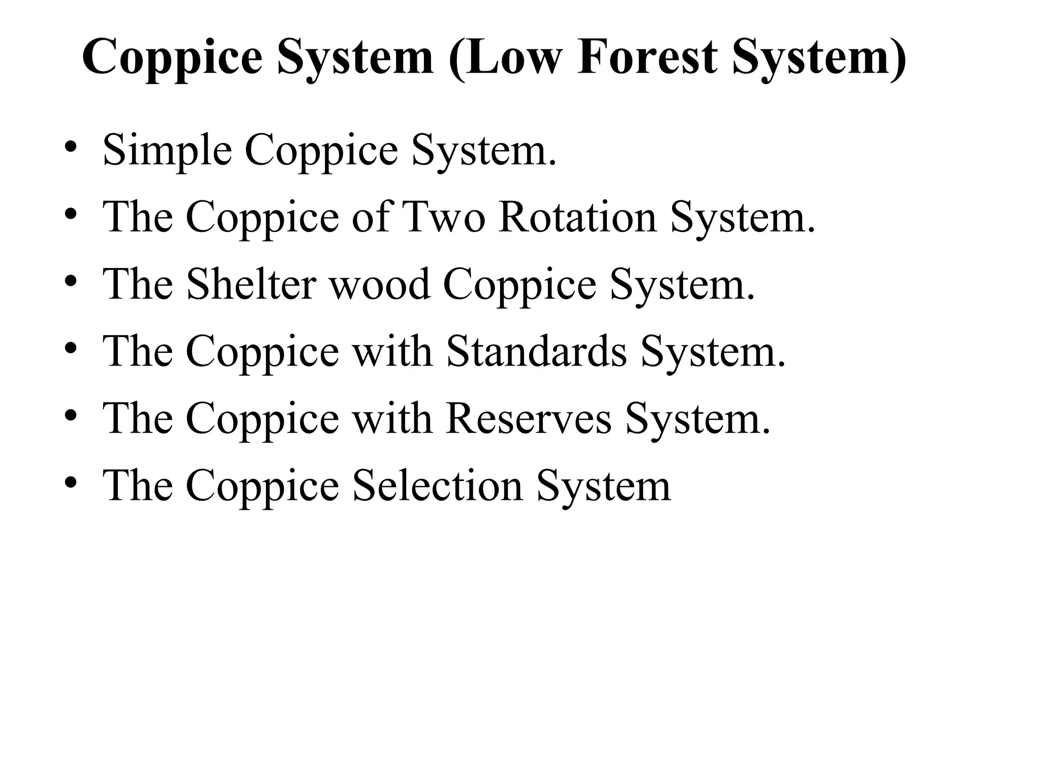Coppice System (Low Forest System)
• Simple Coppice System.
• The Coppice of Two Rotation System.
• The Shelter wood Coppice System.
• The Coppice with Standards System.
• The Coppice with Reserves System.
• The Coppice Selection System
 