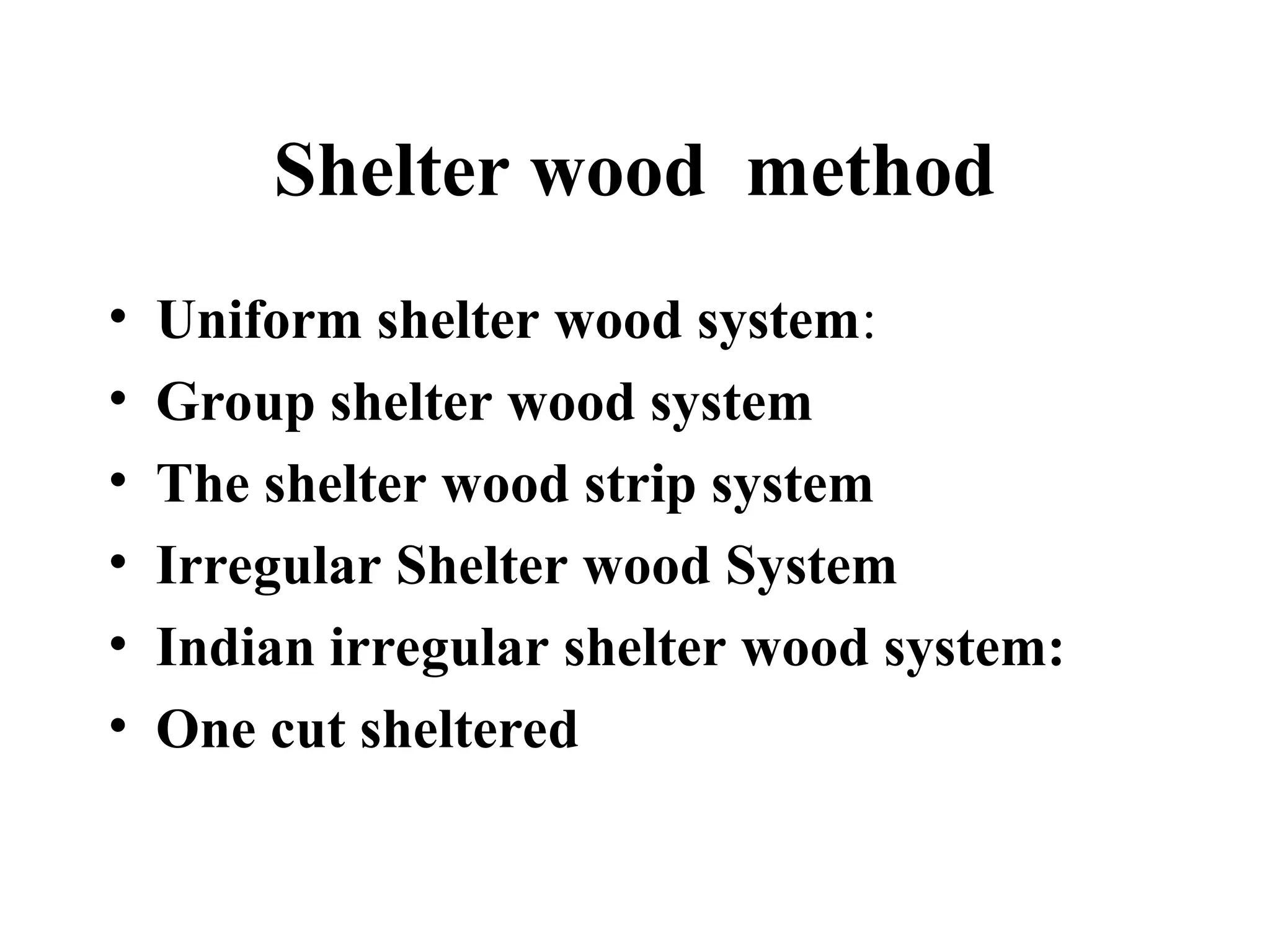 Shelter wood method
• Uniform shelter wood system:
• Group shelter wood system
• The shelter wood strip system
• Irregular Shelter wood System
• Indian irregular shelter wood system:
• One cut sheltered
 