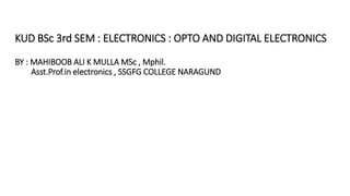 KUD BSc 3rd SEM : ELECTRONICS : OPTO AND DIGITAL ELECTRONICS
BY : MAHIBOOB ALI K MULLA MSc , Mphil.
Asst.Prof.in electronics , SSGFG COLLEGE NARAGUND
 