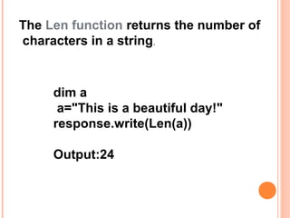 The Len function returns the number of
characters in a string.



     dim a
      a="This is a beautiful day!"
     response.write(Len(a))

     Output:24
 