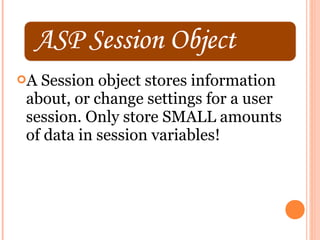 ASession object stores information
about, or change settings for a user
session. Only store SMALL amounts
of data in session variables!
 