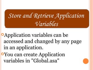 Store and Retrieve Application
            Variables
Application  variables can be
 accessed and changed by any page
 in an application.
You can create Application
 variables in "Global.asa"
 