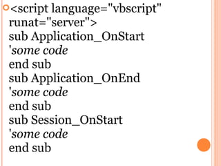 <script language="vbscript"
 runat="server">
 sub Application_OnStart
 'some code
 end sub
 sub Application_OnEnd
 'some code
 end sub
 sub Session_OnStart
 'some code
 end sub
 