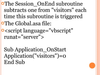 The Session_OnEnd subroutine
 subtracts one from "visitors" each
 time this subroutine is triggered
The Global.asa file:
<script language="vbscript"
 runat="server">

 Sub Application_OnStart
 Application("visitors")=0
 End Sub
 