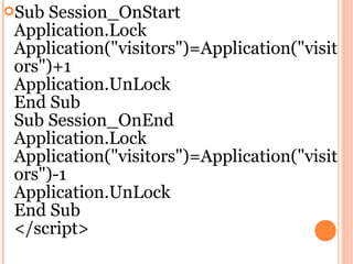 Sub Session_OnStart
 Application.Lock
 Application("visitors")=Application("visit
 ors")+1
 Application.UnLock
 End Sub
 Sub Session_OnEnd
 Application.Lock
 Application("visitors")=Application("visit
 ors")-1
 Application.UnLock
 End Sub
 </script>
 
